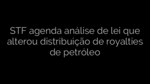 ​STF agenda análise de lei que alterou distribuição de royalties de petróleo 